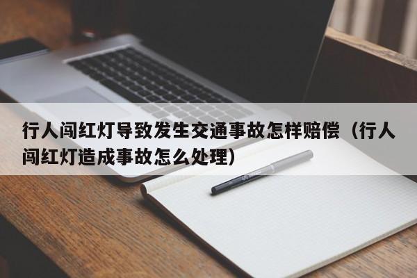 行人闯红灯导致发生交通事故怎样赔偿（行人闯红灯造成事故怎么处理）