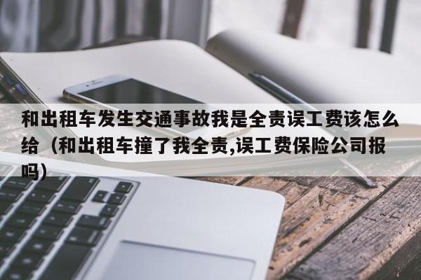 和出租车发生交通事故我是全责误工费该怎么给（和出租车撞了我全责,误工费保险公司报吗）