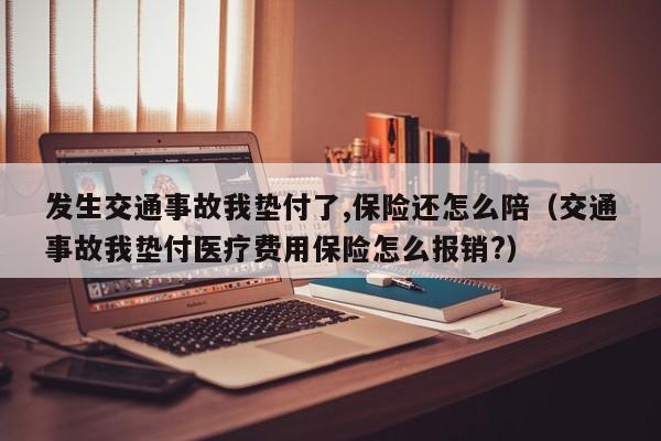 发生交通事故我垫付了,保险还怎么陪（交通事故我垫付医疗费用保险怎么报销?）