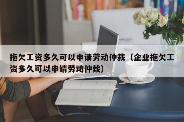 拖欠工资多久可以申请劳动仲裁（企业拖欠工资多久可以申请劳动仲裁）