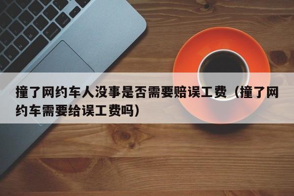 撞了网约车人没事是否需要赔误工费（撞了网约车需要给误工费吗）