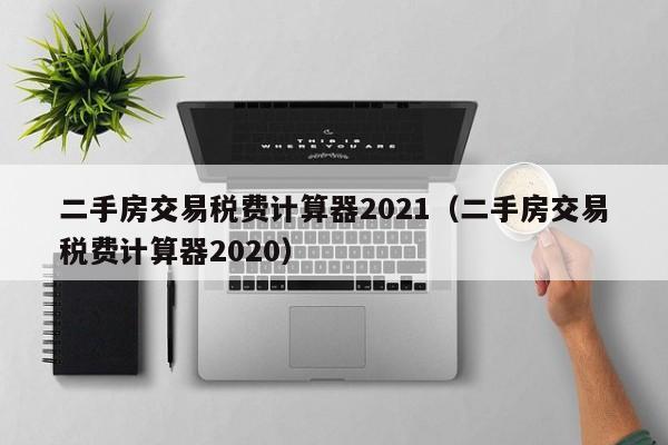 二手房交易税费计算器2021（二手房交易税费计算器2020）