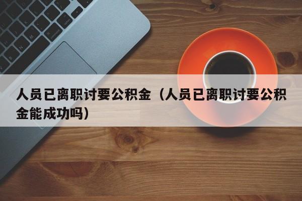 人员已离职讨要公积金（人员已离职讨要公积金能成功吗）