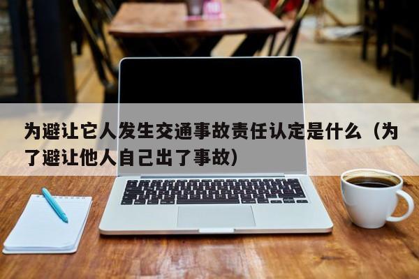 为避让它人发生交通事故责任认定是什么（为了避让他人自己出了事故）