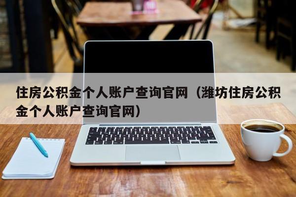 住房公积金个人账户查询官网（潍坊住房公积金个人账户查询官网）