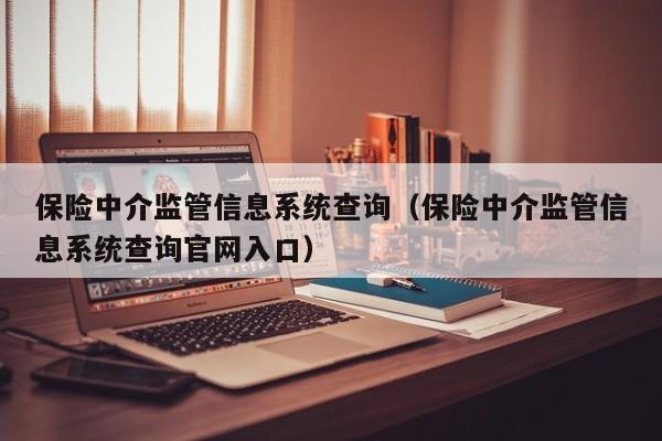 保险中介监管信息系统查询（保险中介监管信息系统查询官网入口）