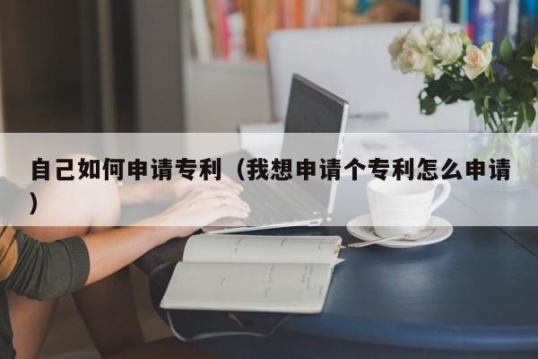 自己如何申请专利（我想申请个专利怎么申请）