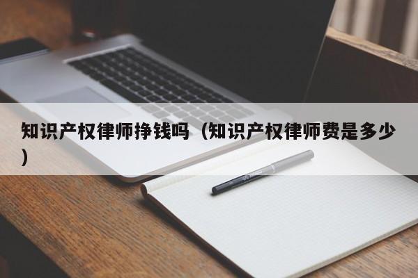 知识产权律师挣钱吗（知识产权律师费是多少）