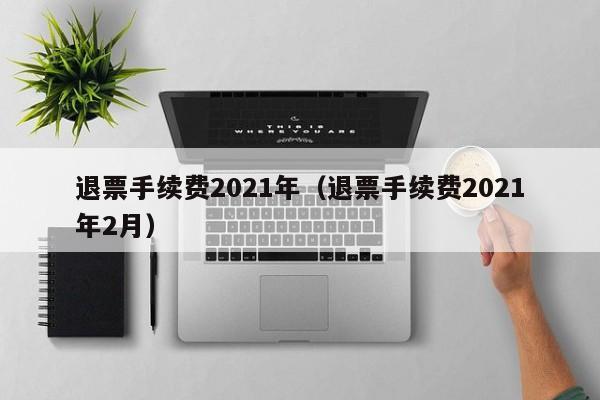 退票手续费2021年（退票手续费2021年2月）