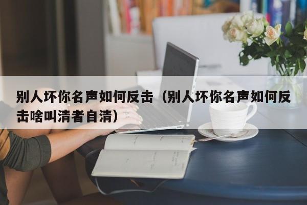 别人坏你名声如何反击（别人坏你名声如何反击啥叫清者自清）