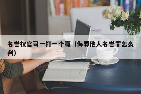 名誉权官司一打一个赢（侮辱他人名誉罪怎么判）