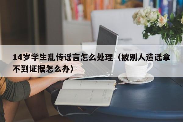 14岁学生乱传谣言怎么处理（被别人造谣拿不到证据怎么办）