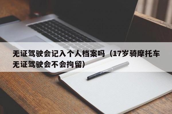 无证驾驶会记入个人档案吗（17岁骑摩托车无证驾驶会不会拘留）