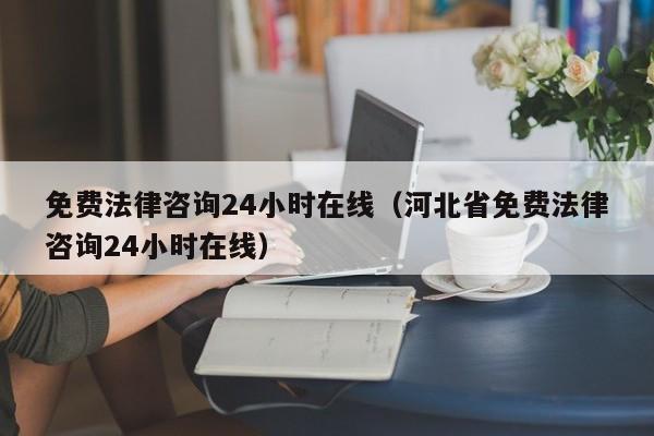 免费法律咨询24小时在线（河北省免费法律咨询24小时在线）