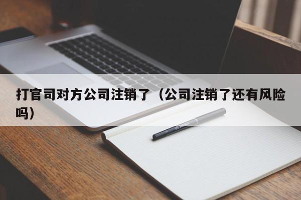 打官司对方公司注销了（公司注销了还有风险吗）