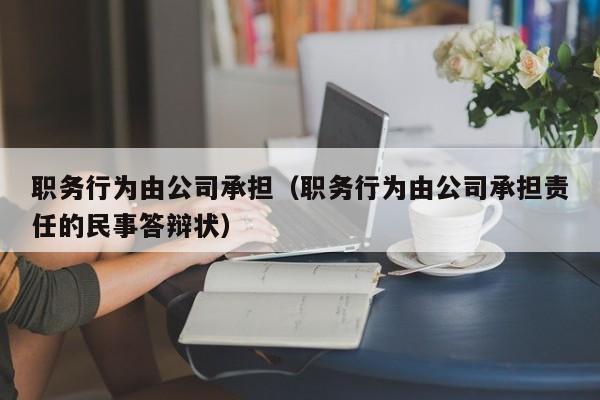 职务行为由公司承担（职务行为由公司承担责任的民事答辩状）