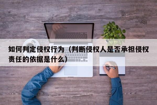 如何判定侵权行为（判断侵权人是否承担侵权责任的依据是什么）