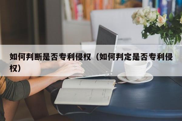 如何判断是否专利侵权（如何判定是否专利侵权）