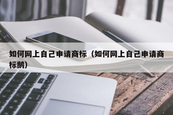 如何网上自己申请商标（如何网上自己申请商标鹅）