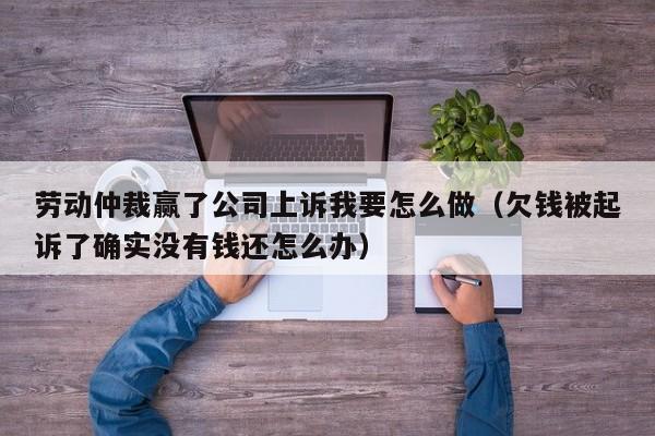 劳动仲裁赢了公司上诉我要怎么做（欠钱被起诉了确实没有钱还怎么办）