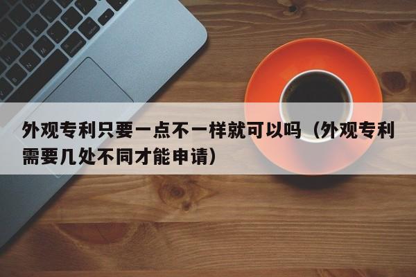 外观专利只要一点不一样就可以吗（外观专利需要几处不同才能申请）