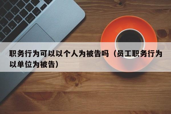 职务行为可以以个人为被告吗（员工职务行为以单位为被告）