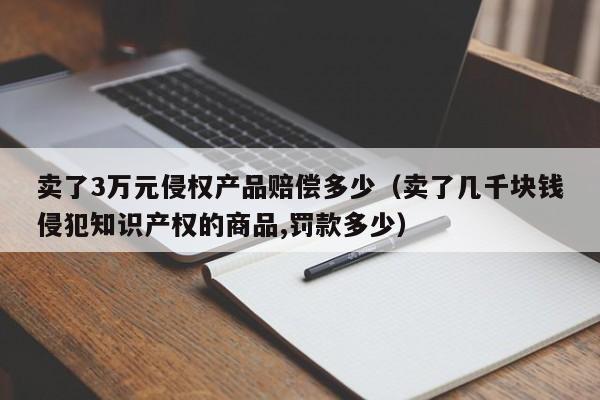 卖了3万元侵权产品赔偿多少（卖了几千块钱侵犯知识产权的商品,罚款多少）