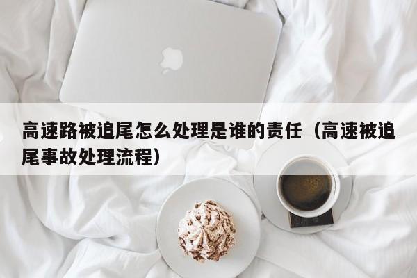 高速路被追尾怎么处理是谁的责任（高速被追尾事故处理流程）