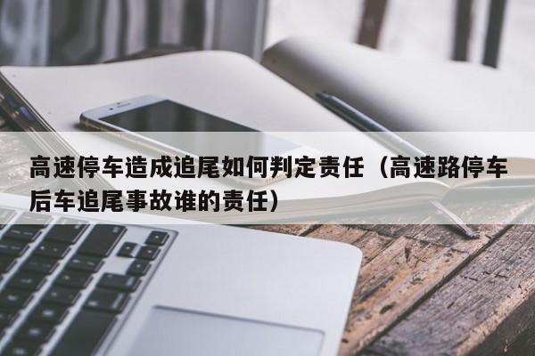 高速停车造成追尾如何判定责任（高速路停车后车追尾事故谁的责任）