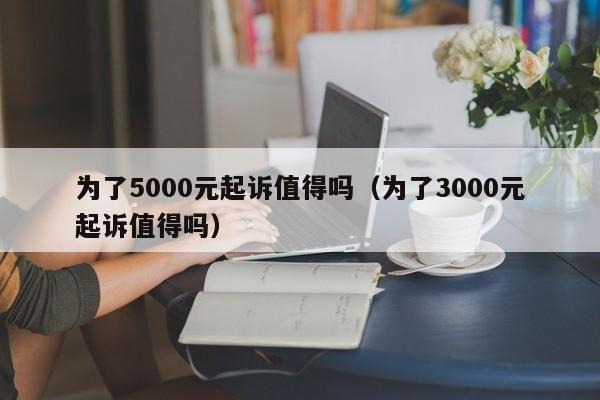 为了5000元起诉值得吗（为了3000元起诉值得吗）