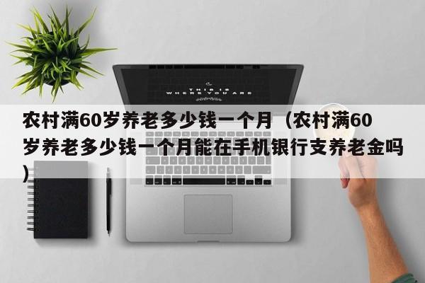 农村满60岁养老多少钱一个月（农村满60岁养老多少钱一个月能在手机银行支养老金吗）