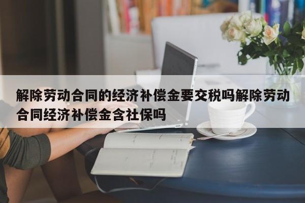 解除劳动合同的经济补偿金要交税吗解除劳动合同经济补偿金含社保吗