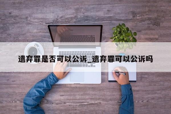 遗弃罪是否可以公诉_遗弃罪可以公诉吗