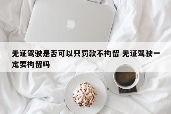 无证驾驶是否可以只罚款不拘留 无证驾驶一定要拘留吗