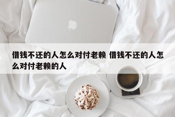 借钱不还的人怎么对付老赖 借钱不还的人怎么对付老赖的人