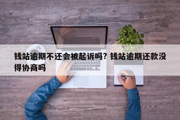 钱站逾期不还会被起诉吗? 钱站逾期还款没得协商吗