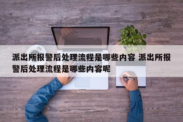 派出所报警后处理流程是哪些内容 派出所报警后处理流程是哪些内容呢