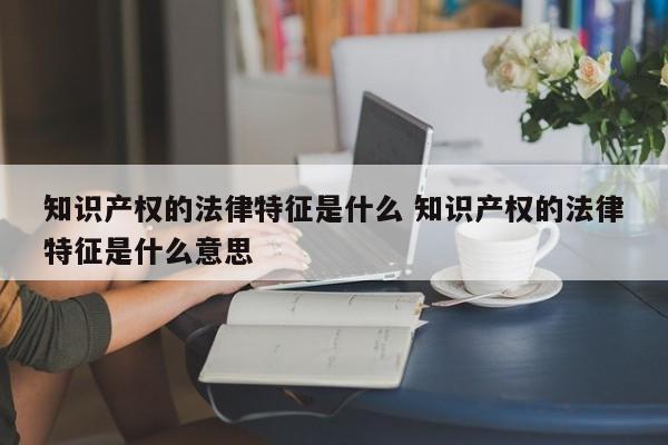 知识产权的法律特征是什么 知识产权的法律特征是什么意思