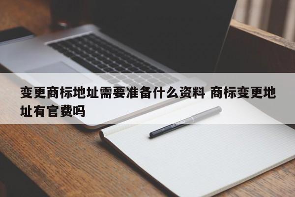 变更商标地址需要准备什么资料 商标变更地址有官费吗