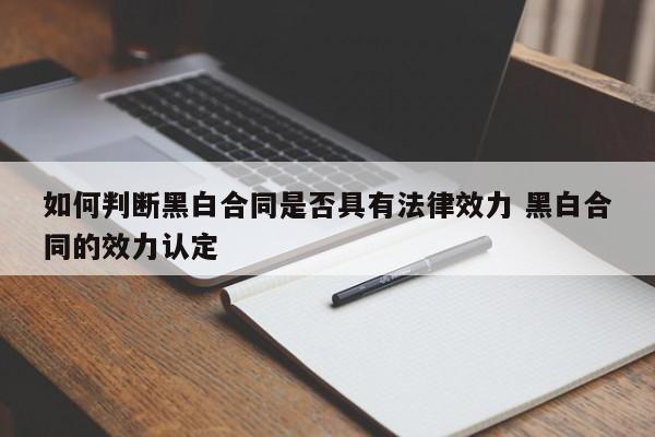 如何判断黑白合同是否具有法律效力 黑白合同的效力认定