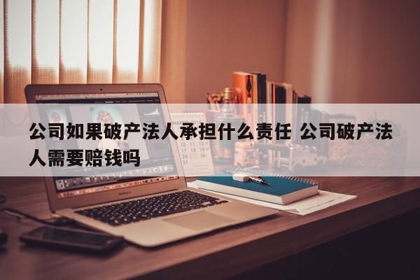 公司如果破产法人承担什么责任 公司破产法人需要赔钱吗