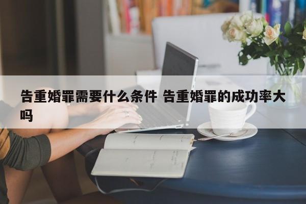 告重婚罪需要什么条件 告重婚罪的成功率大吗