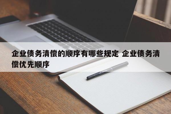 企业债务清偿的顺序有哪些规定 企业债务清偿优先顺序