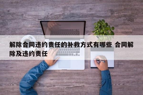 解除合同违约责任的补救方式有哪些 合同解除及违约责任