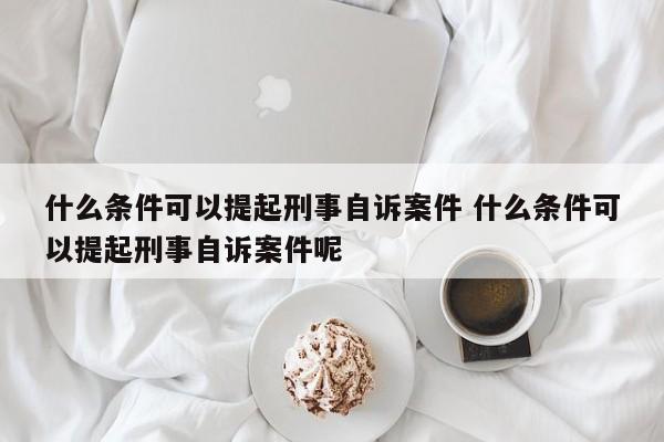 什么条件可以提起刑事自诉案件 什么条件可以提起刑事自诉案件呢