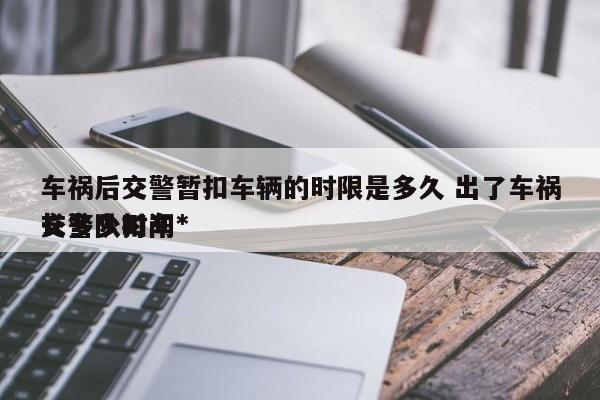 车祸后交警暂扣车辆的时限是多久 出了车祸交警队扣车*
长多少时间