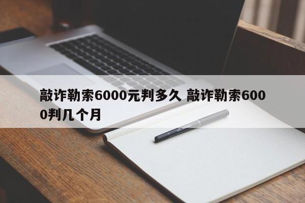 敲诈勒索6000元判多久 敲诈勒索6000判几个月