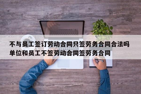 不与员工签订劳动合同只签劳务合同合法吗 单位和员工不签劳动合同签劳务合同