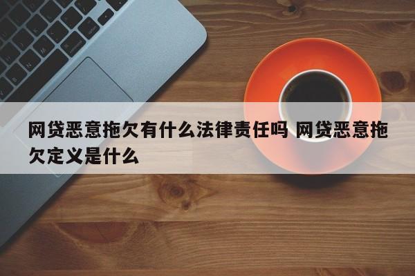 网贷恶意拖欠有什么法律责任吗 网贷恶意拖欠定义是什么