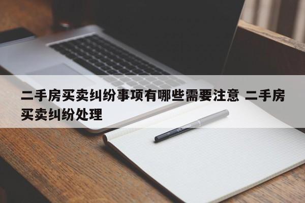 二手房买卖纠纷事项有哪些需要注意 二手房买卖纠纷处理